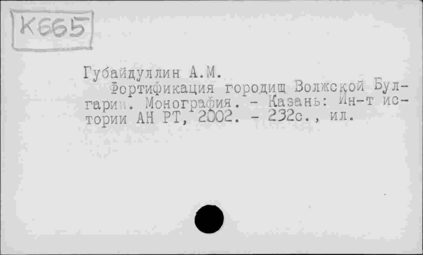 ﻿г
K66S”]
Губайдуллин А.М.
Фортификация городищ Волжской зул-гари . Монография. - Казань: Ин-т истории АН РТ, 2002. - 232с., ил.